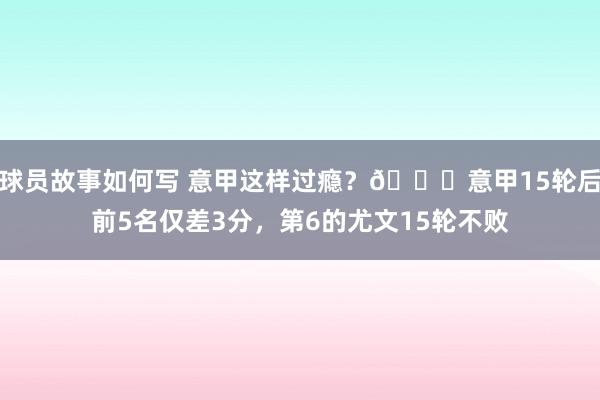 球员故事如何写 意甲这样过瘾？😏意甲15轮后前5名仅差3分，第6的尤文15轮不败