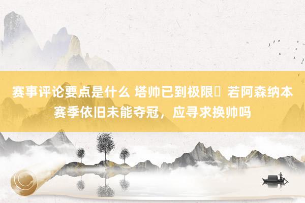 赛事评论要点是什么 塔帅已到极限❓若阿森纳本赛季依旧未能夺冠，应寻求换帅吗