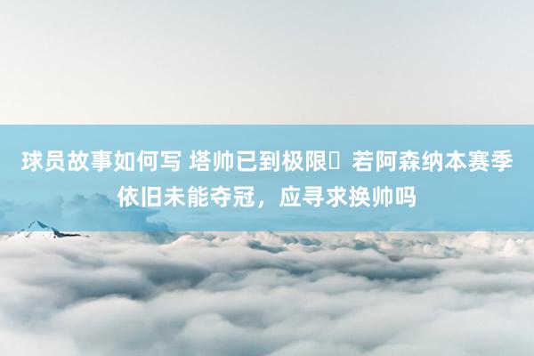 球员故事如何写 塔帅已到极限❓若阿森纳本赛季依旧未能夺冠，应寻求换帅吗