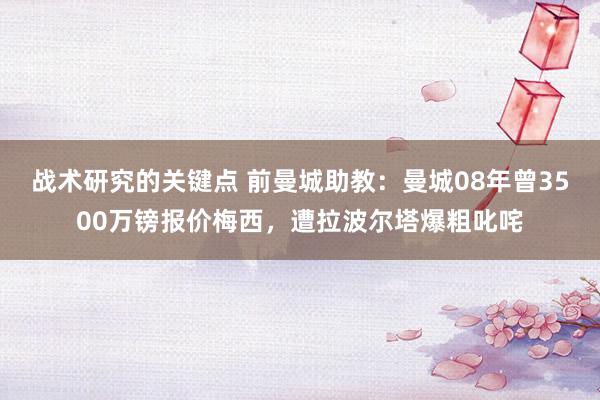 战术研究的关键点 前曼城助教：曼城08年曾3500万镑报价梅西，遭拉波尔塔爆粗叱咤