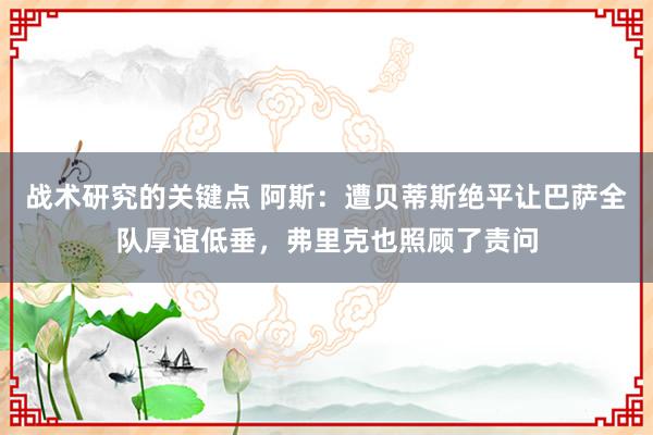 战术研究的关键点 阿斯：遭贝蒂斯绝平让巴萨全队厚谊低垂，弗里克也照顾了责问