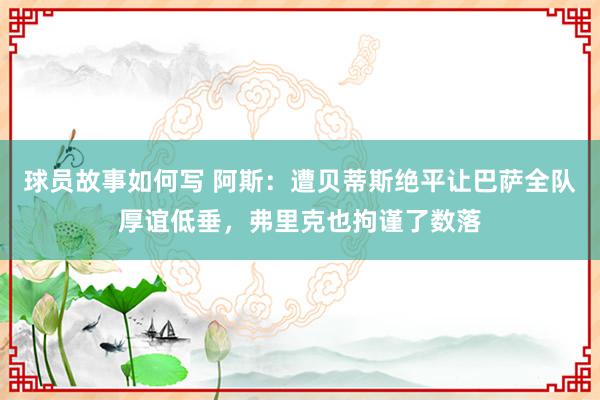 球员故事如何写 阿斯：遭贝蒂斯绝平让巴萨全队厚谊低垂，弗里克也拘谨了数落