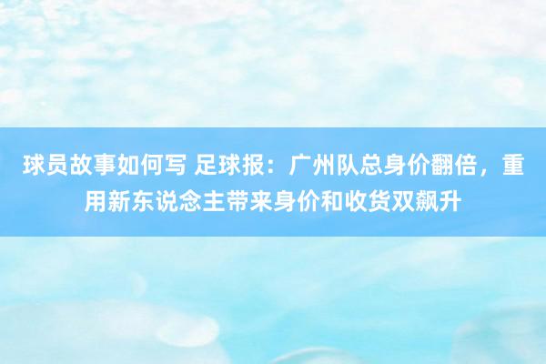 球员故事如何写 足球报：广州队总身价翻倍，重用新东说念主带来身价和收货双飙升