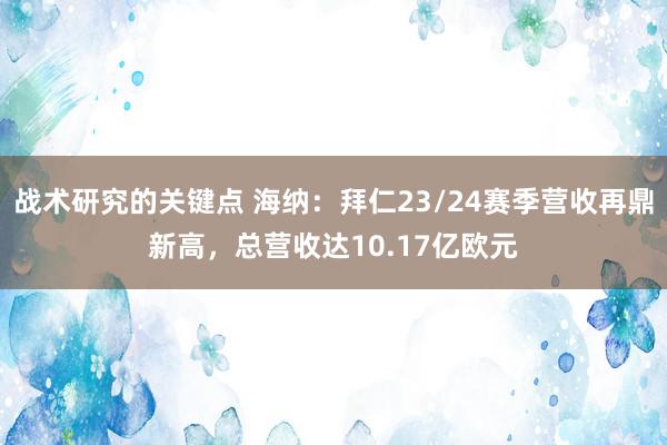 战术研究的关键点 海纳：拜仁23/24赛季营收再鼎新高，总营收达10.17亿欧元