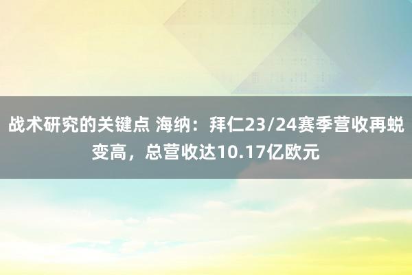 战术研究的关键点 海纳：拜仁23/24赛季营收再蜕变高，总营收达10.17亿欧元