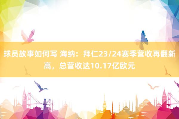 球员故事如何写 海纳：拜仁23/24赛季营收再翻新高，总营收达10.17亿欧元