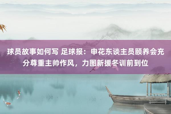 球员故事如何写 足球报：申花东谈主员颐养会充分尊重主帅作风，力图新援冬训前到位