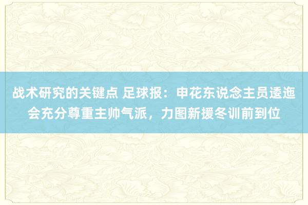 战术研究的关键点 足球报：申花东说念主员逶迤会充分尊重主帅气派，力图新援冬训前到位