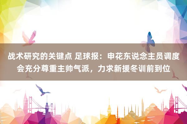 战术研究的关键点 足球报：申花东说念主员调度会充分尊重主帅气派，力求新援冬训前到位