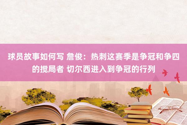 球员故事如何写 詹俊：热刺这赛季是争冠和争四的搅局者 切尔西进入到争冠的行列