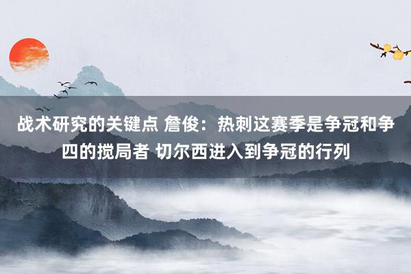 战术研究的关键点 詹俊：热刺这赛季是争冠和争四的搅局者 切尔西进入到争冠的行列