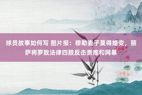 球员故事如何写 图片报：穆勒妻子莫得婚变，丽萨将罗致法律四肢反击责难和网暴