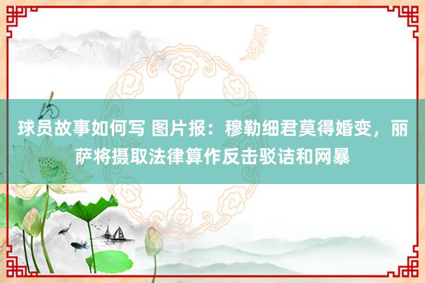 球员故事如何写 图片报：穆勒细君莫得婚变，丽萨将摄取法律算作反击驳诘和网暴