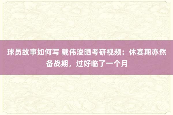 球员故事如何写 戴伟浚晒考研视频：休赛期亦然备战期，过好临了一个月