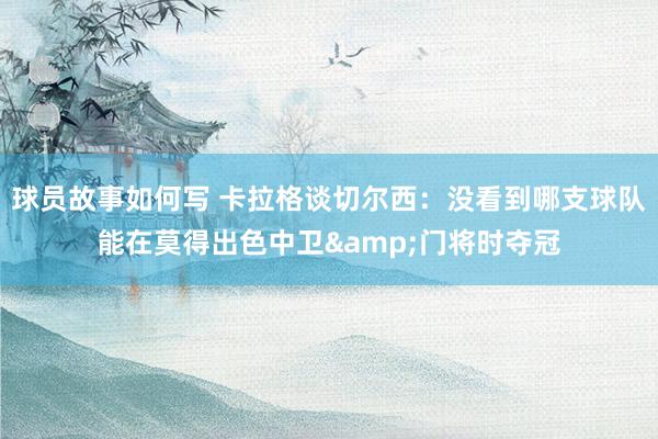 球员故事如何写 卡拉格谈切尔西：没看到哪支球队能在莫得出色中卫&门将时夺冠