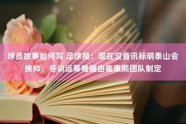 球员故事如何写 足球报：现在没音讯标明泰山会换帅，冬训运筹帷幄由崔康熙团队制定