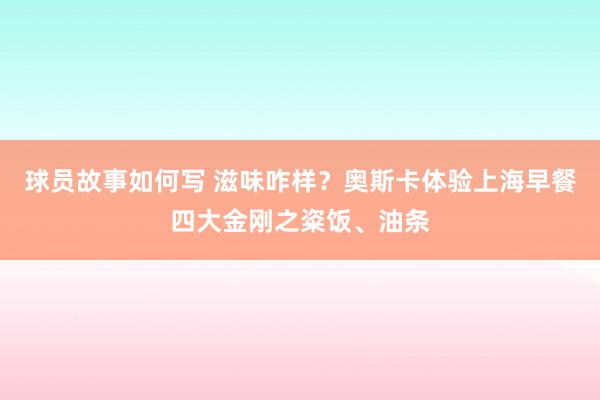 球员故事如何写 滋味咋样？奥斯卡体验上海早餐四大金刚之粢饭、油条