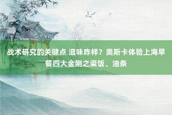 战术研究的关键点 滋味咋样？奥斯卡体验上海早餐四大金刚之粢饭、油条