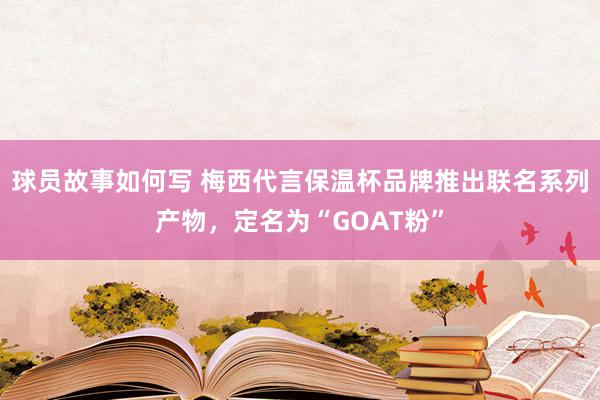 球员故事如何写 梅西代言保温杯品牌推出联名系列产物，定名为“GOAT粉”