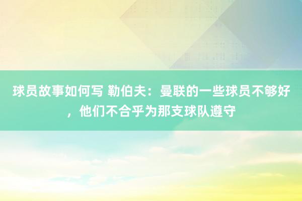 球员故事如何写 勒伯夫：曼联的一些球员不够好，他们不合乎为那支球队遵守