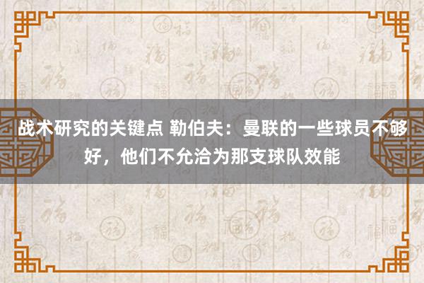 战术研究的关键点 勒伯夫：曼联的一些球员不够好，他们不允洽为那支球队效能