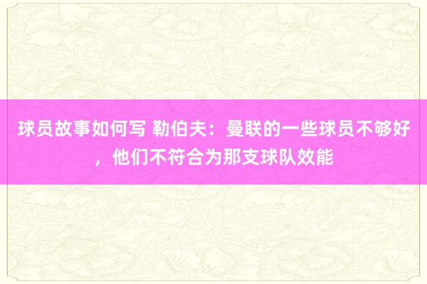 球员故事如何写 勒伯夫：曼联的一些球员不够好，他们不符合为那支球队效能