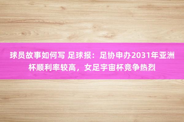 球员故事如何写 足球报：足协申办2031年亚洲杯顺利率较高，女足宇宙杯竞争热烈