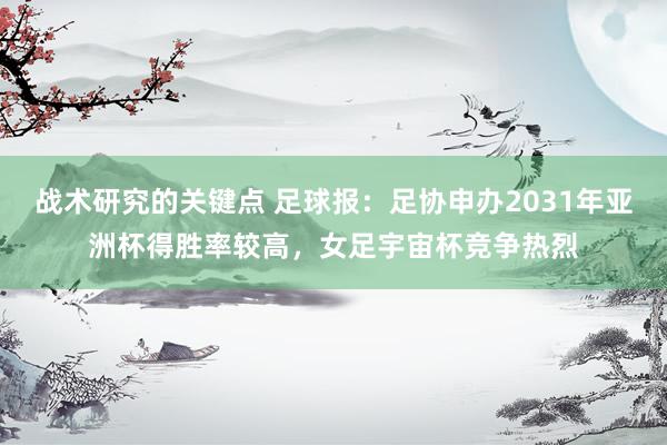 战术研究的关键点 足球报：足协申办2031年亚洲杯得胜率较高，女足宇宙杯竞争热烈