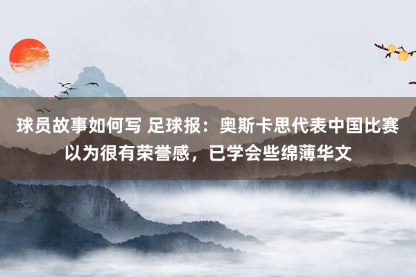 球员故事如何写 足球报：奥斯卡思代表中国比赛以为很有荣誉感，已学会些绵薄华文