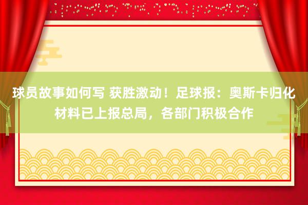 球员故事如何写 获胜激动！足球报：奥斯卡归化材料已上报总局，各部门积极合作