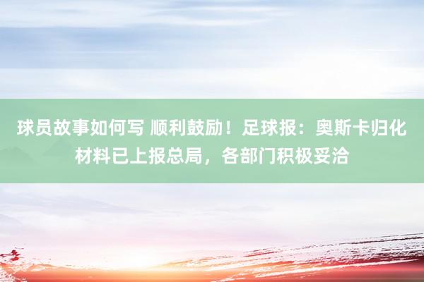 球员故事如何写 顺利鼓励！足球报：奥斯卡归化材料已上报总局，各部门积极妥洽