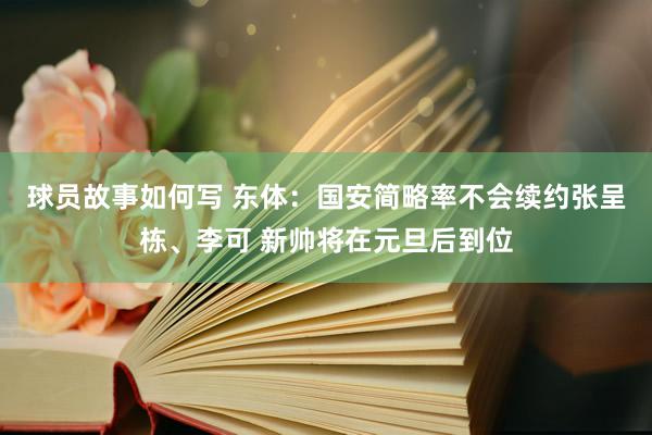 球员故事如何写 东体：国安简略率不会续约张呈栋、李可 新帅将在元旦后到位