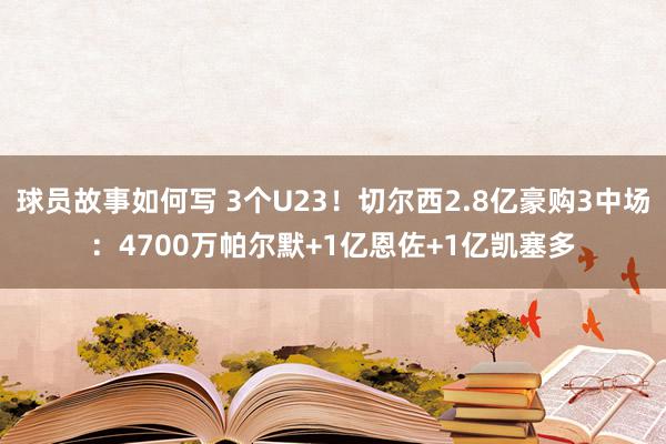 球员故事如何写 3个U23！切尔西2.8亿豪购3中场：4700万帕尔默+1亿恩佐+1亿凯塞多