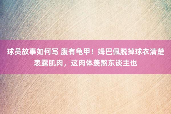 球员故事如何写 腹有龟甲！姆巴佩脱掉球衣清楚表露肌肉，这肉体羡煞东谈主也