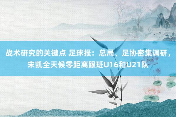 战术研究的关键点 足球报：总局、足协密集调研，宋凯全天候零距离跟班U16和U21队