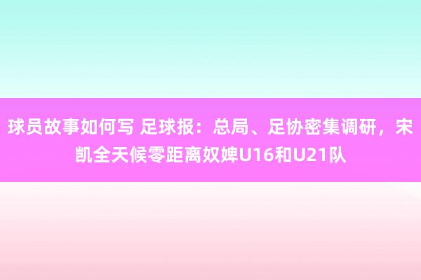 球员故事如何写 足球报：总局、足协密集调研，宋凯全天候零距离奴婢U16和U21队