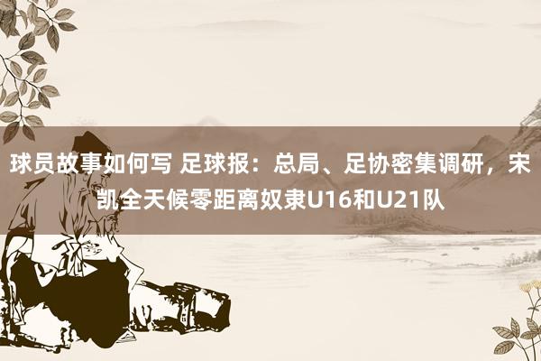 球员故事如何写 足球报：总局、足协密集调研，宋凯全天候零距离奴隶U16和U21队