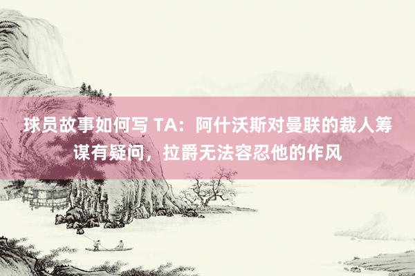 球员故事如何写 TA：阿什沃斯对曼联的裁人筹谋有疑问，拉爵无法容忍他的作风