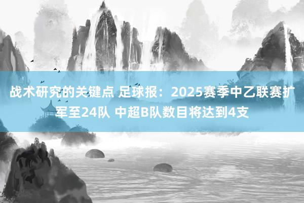 战术研究的关键点 足球报：2025赛季中乙联赛扩军至24队 中超B队数目将达到4支