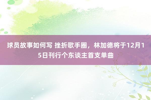 球员故事如何写 挫折歌手圈，林加德将于12月15日刊行个东谈主首支单曲