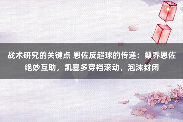 战术研究的关键点 恩佐反超球的传递：桑乔恩佐绝妙互助，凯塞多穿裆滚动，泡沫封闭