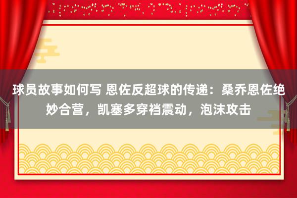 球员故事如何写 恩佐反超球的传递：桑乔恩佐绝妙合营，凯塞多穿裆震动，泡沫攻击