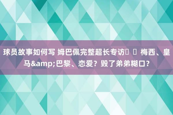 球员故事如何写 姆巴佩完整超长专访⭐️梅西、皇马&巴黎、恋爱？毁了弟弟糊口？