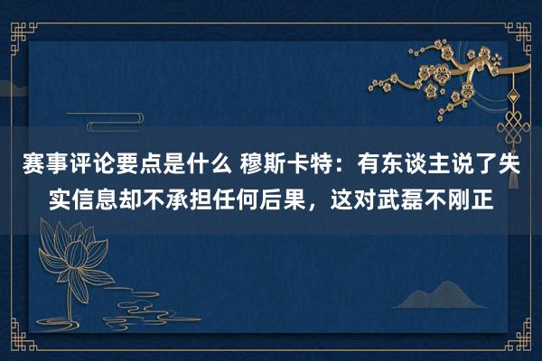 赛事评论要点是什么 穆斯卡特：有东谈主说了失实信息却不承担任何后果，这对武磊不刚正