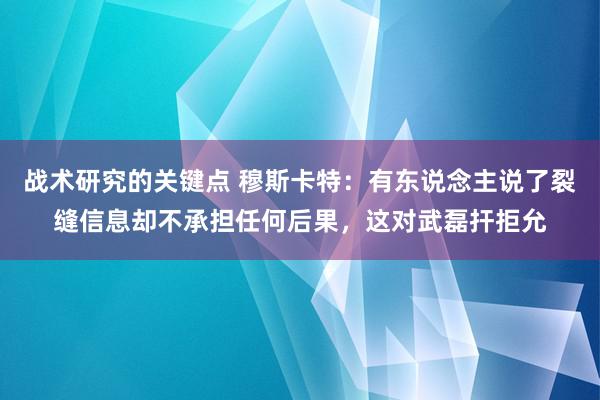 战术研究的关键点 穆斯卡特：有东说念主说了裂缝信息却不承担任何后果，这对武磊扞拒允