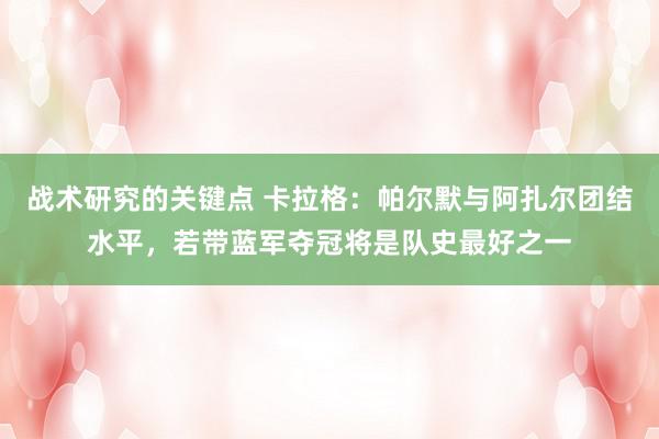 战术研究的关键点 卡拉格：帕尔默与阿扎尔团结水平，若带蓝军夺冠将是队史最好之一