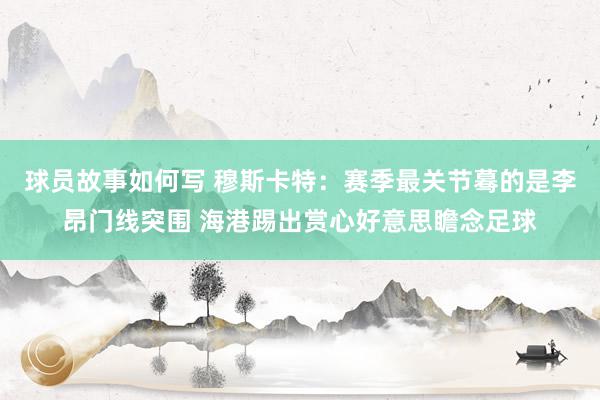 球员故事如何写 穆斯卡特：赛季最关节蓦的是李昂门线突围 海港踢出赏心好意思瞻念足球