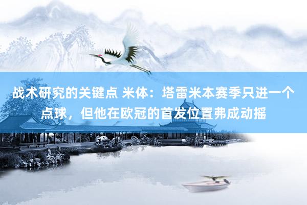 战术研究的关键点 米体：塔雷米本赛季只进一个点球，但他在欧冠的首发位置弗成动摇