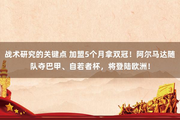 战术研究的关键点 加盟5个月拿双冠！阿尔马达随队夺巴甲、自若者杯，将登陆欧洲！