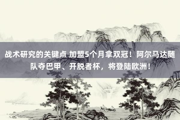 战术研究的关键点 加盟5个月拿双冠！阿尔马达随队夺巴甲、开脱者杯，将登陆欧洲！